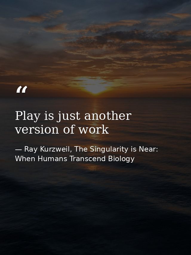 Play is just another version of work — Ray Kurzweil, The Singularity is Near: When Humans Transcend Biology