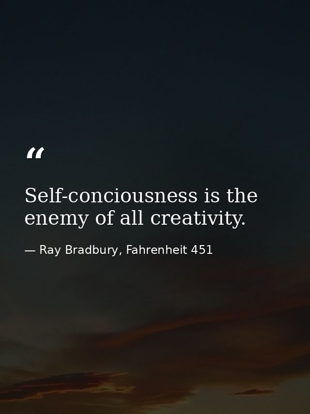 Self-conciousness is the enemy of all creativity. — Ray Bradbury, Fahrenheit 451