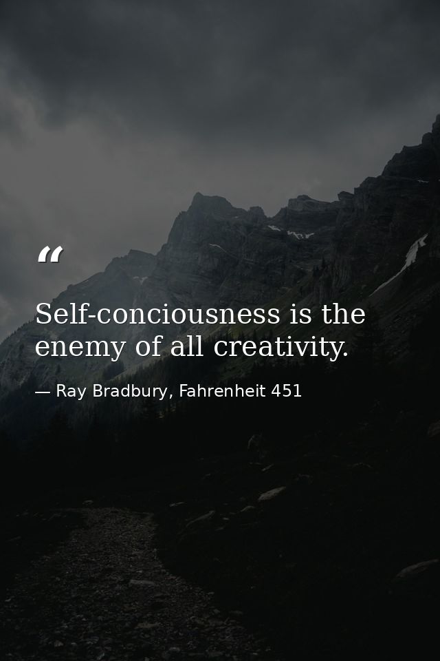Self-conciousness is the enemy of all creativity. — Ray Bradbury, Fahrenheit 451