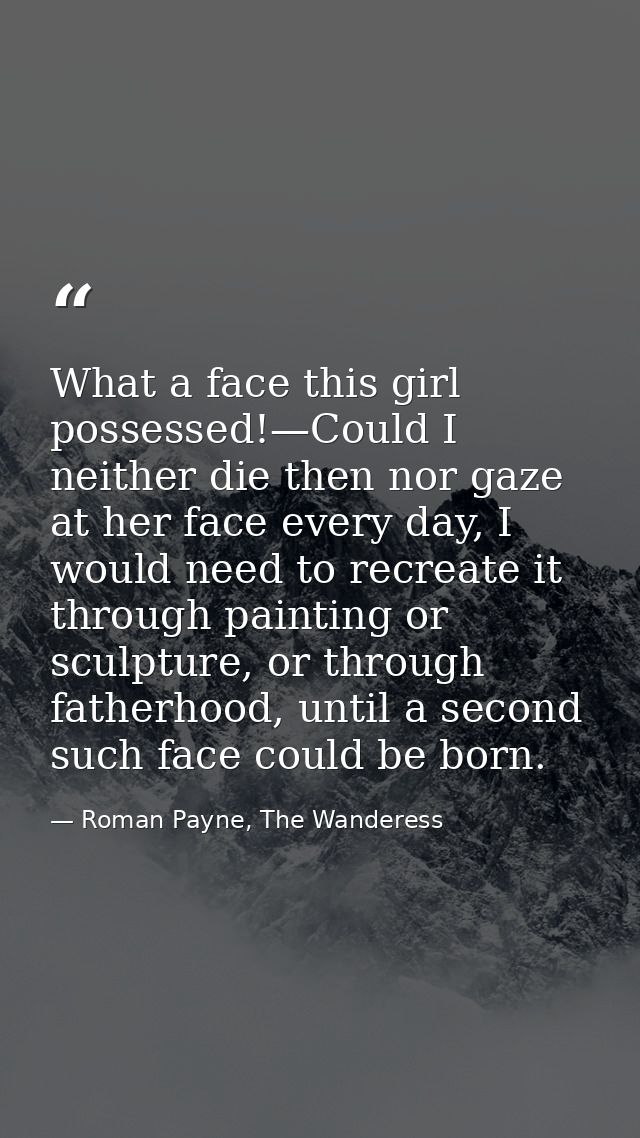 What a face this girl possessed!—Could I neither die then nor gaze at her face every day, I would need to recreate it th — Roman Payne, The Wanderess