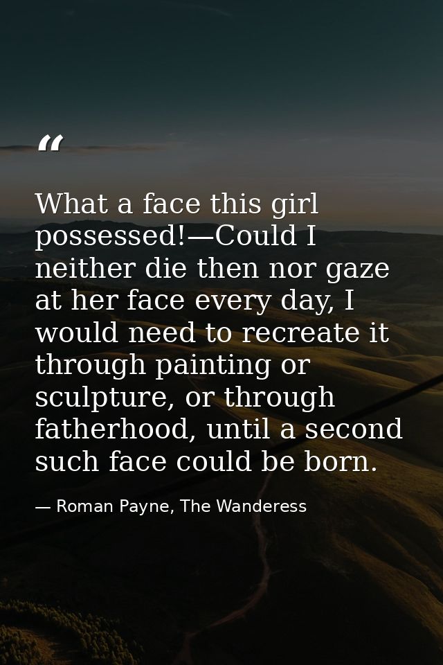 What a face this girl possessed!—Could I neither die then nor gaze at her face every day, I would need to recreate it th — Roman Payne, The Wanderess