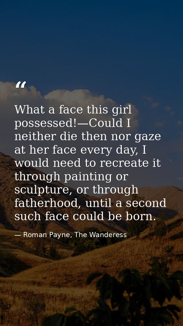 What a face this girl possessed!—Could I neither die then nor gaze at her face every day, I would need to recreate it th — Roman Payne, The Wanderess