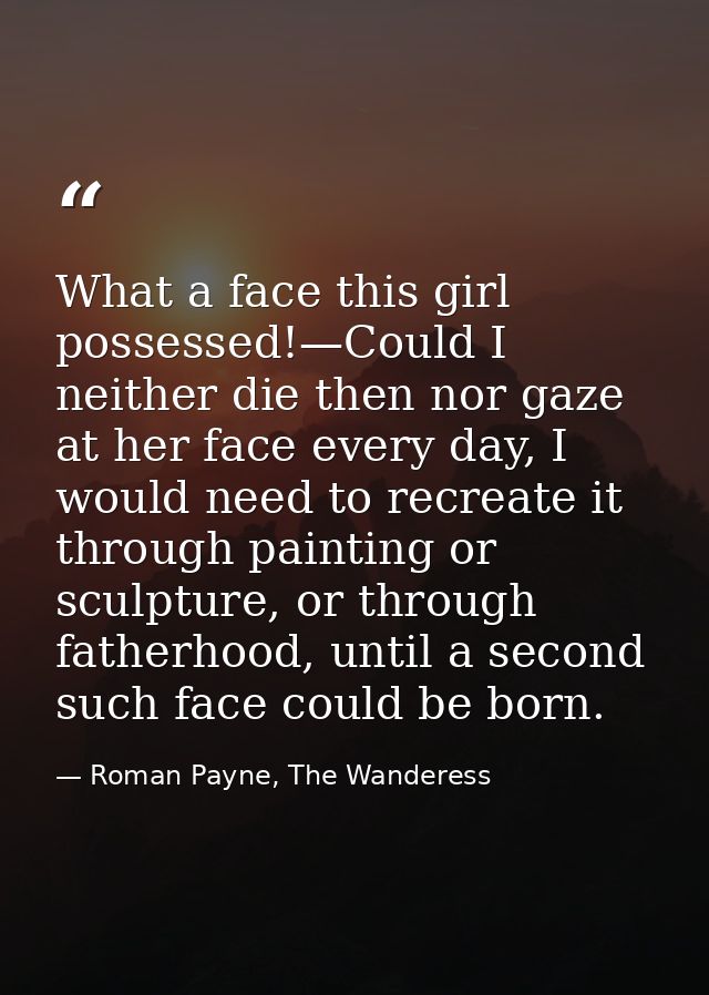 What a face this girl possessed!—Could I neither die then nor gaze at her face every day, I would need to recreate it th — Roman Payne, The Wanderess