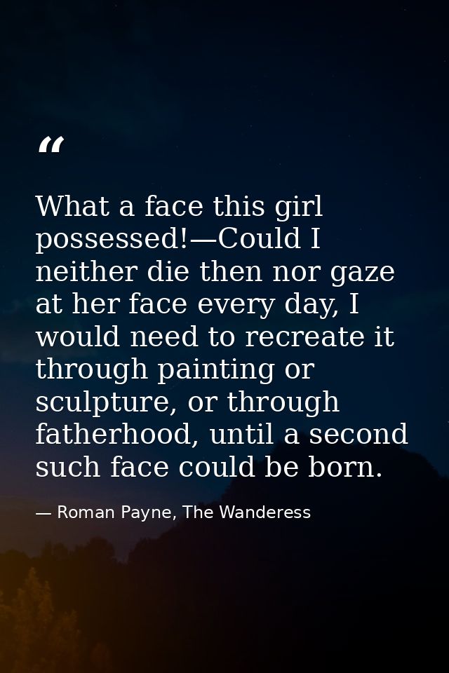 What a face this girl possessed!—Could I neither die then nor gaze at her face every day, I would need to recreate it th — Roman Payne, The Wanderess