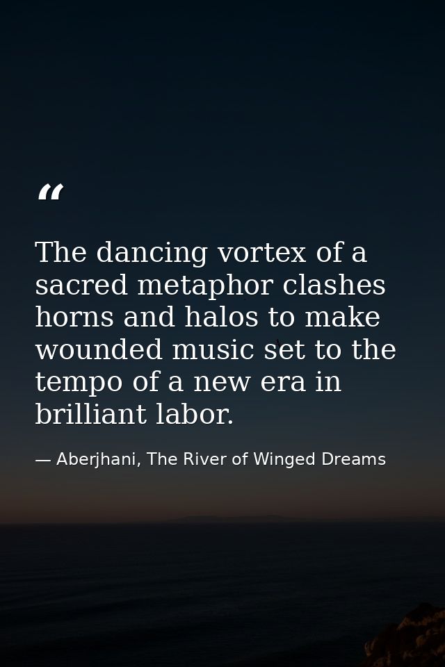 The dancing vortex of a sacred metaphor clashes horns and halos to make wounded music set to the tempo of a new era in b — Aberjhani, The River of Winged Dreams