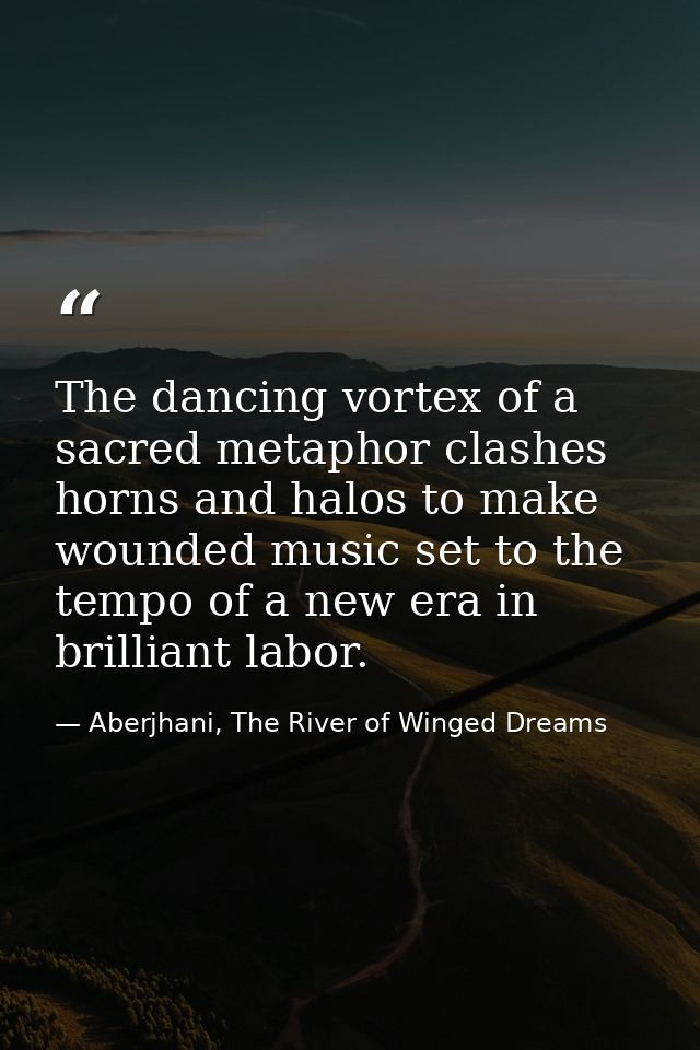 The dancing vortex of a sacred metaphor clashes horns and halos to make wounded music set to the tempo of a new era in b — Aberjhani, The River of Winged Dreams
