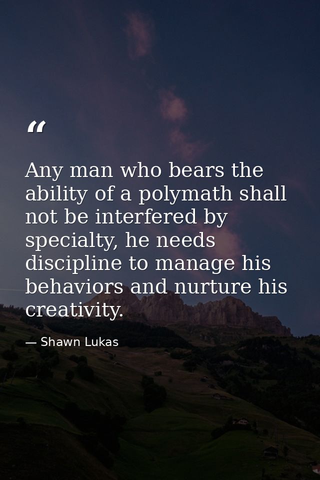 Any man who bears the ability of a polymath shall not be interfered by specialty, he needs discipline to manage his beha — Shawn Lukas