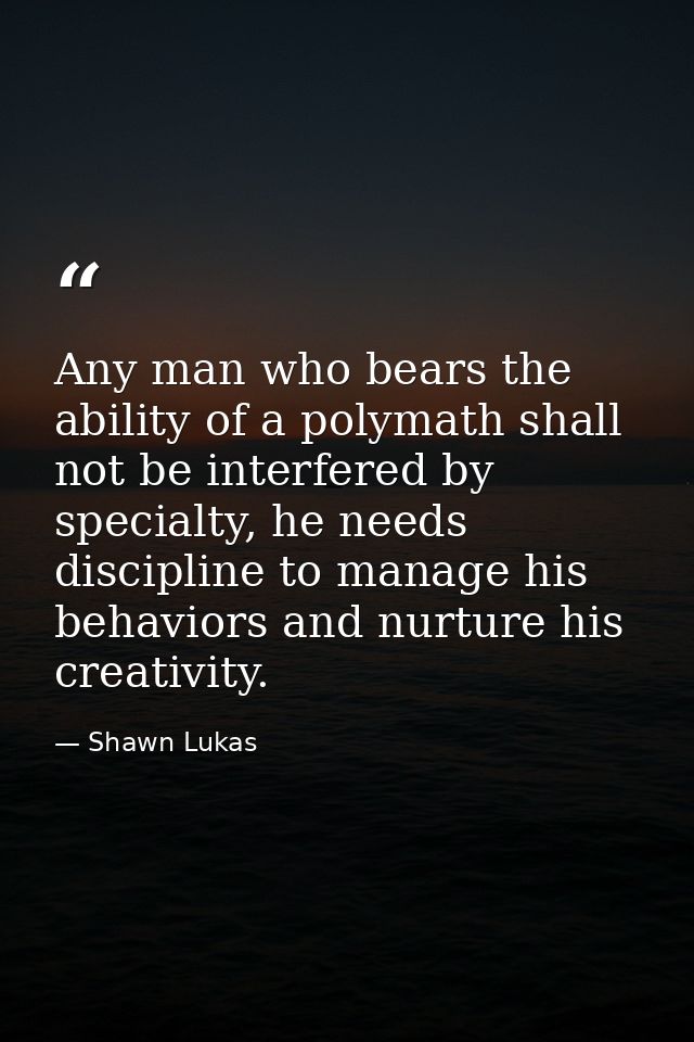 Any man who bears the ability of a polymath shall not be interfered by specialty, he needs discipline to manage his beha — Shawn Lukas