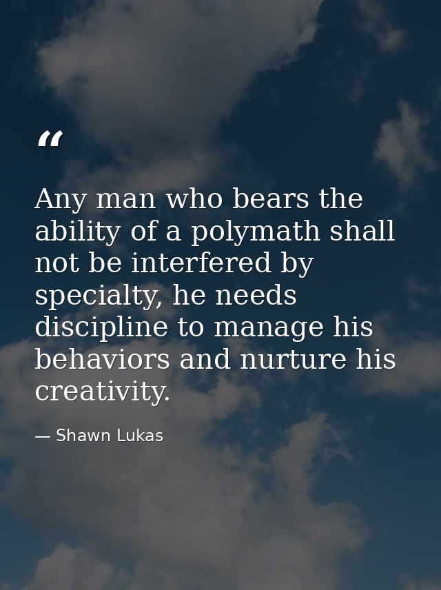 Any man who bears the ability of a polymath shall not be interfered by specialty, he needs discipline to manage his beha — Shawn Lukas