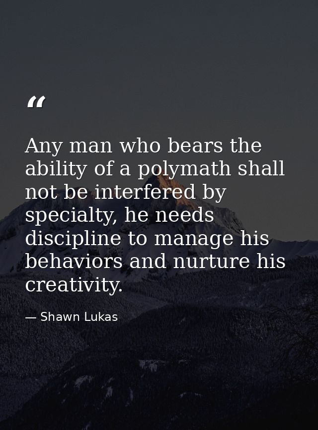 Any man who bears the ability of a polymath shall not be interfered by specialty, he needs discipline to manage his beha — Shawn Lukas