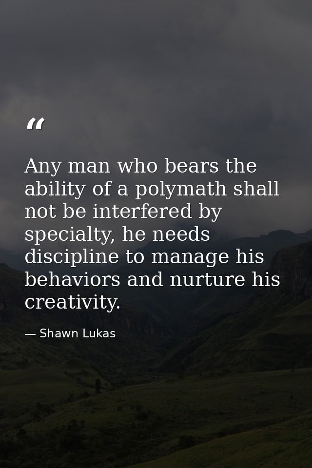 Any man who bears the ability of a polymath shall not be interfered by specialty, he needs discipline to manage his beha — Shawn Lukas