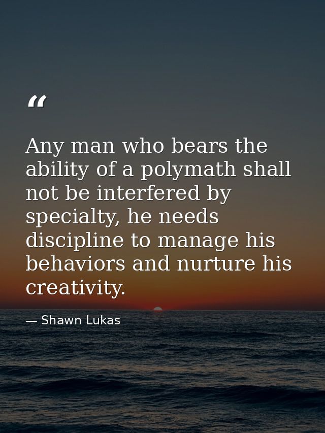 Any man who bears the ability of a polymath shall not be interfered by specialty, he needs discipline to manage his beha — Shawn Lukas
