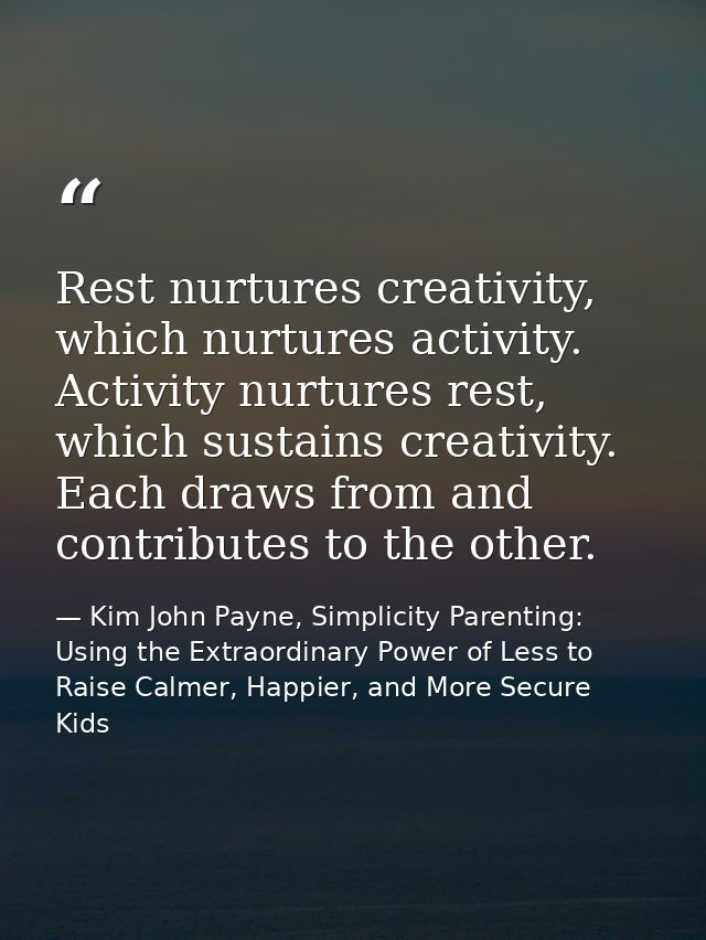 Rest nurtures creativity, which nurtures activity. Activity nurtures rest, which sustains creativity. Each draws from an — Kim John Payne, Simplicity Parenting: Using the Extraordinary Power of Less to Raise Calmer, Happier, and More Secure Kids
