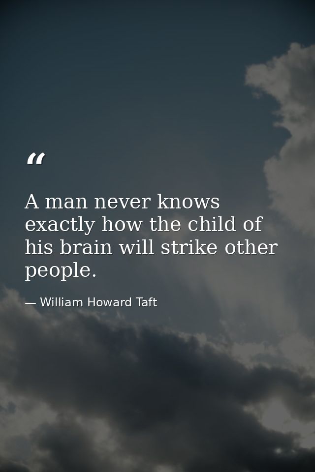 A man never knows exactly how the child of his brain will strike other people. — William Howard Taft