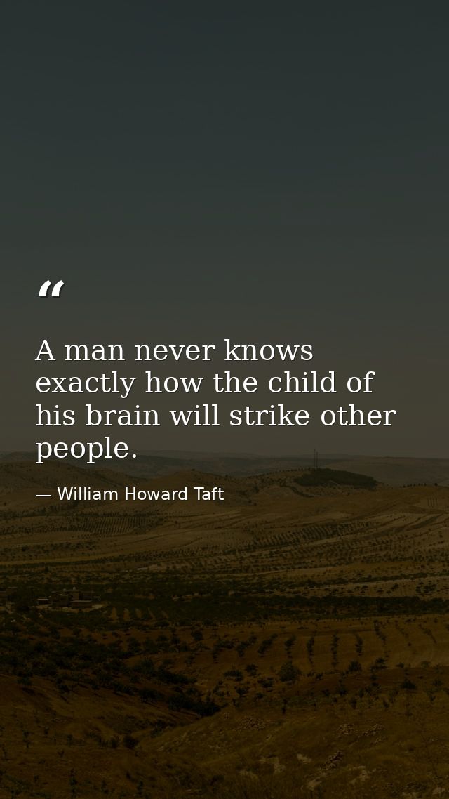 A man never knows exactly how the child of his brain will strike other people. — William Howard Taft