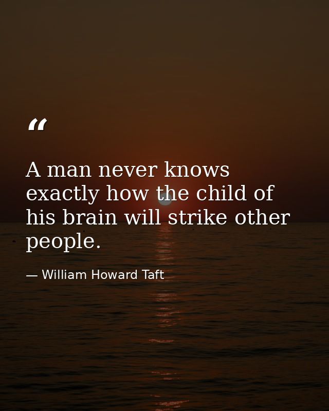 A man never knows exactly how the child of his brain will strike other people. — William Howard Taft