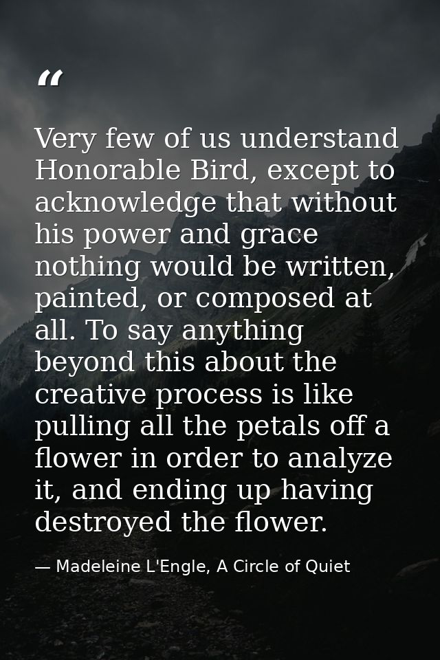 Very few of us understand Honorable Bird, except to acknowledge that without his power and grace nothing would be writte — Madeleine L'Engle, A Circle of Quiet