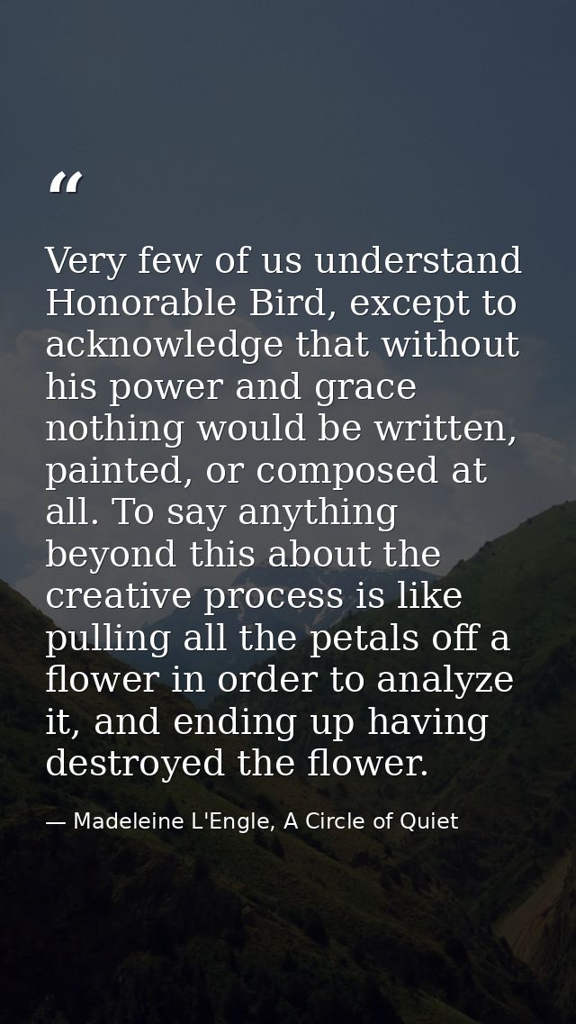 Very few of us understand Honorable Bird, except to acknowledge that without his power and grace nothing would be writte — Madeleine L'Engle, A Circle of Quiet