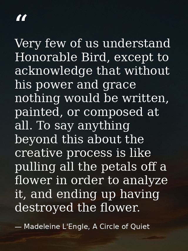 Very few of us understand Honorable Bird, except to acknowledge that without his power and grace nothing would be writte — Madeleine L'Engle, A Circle of Quiet