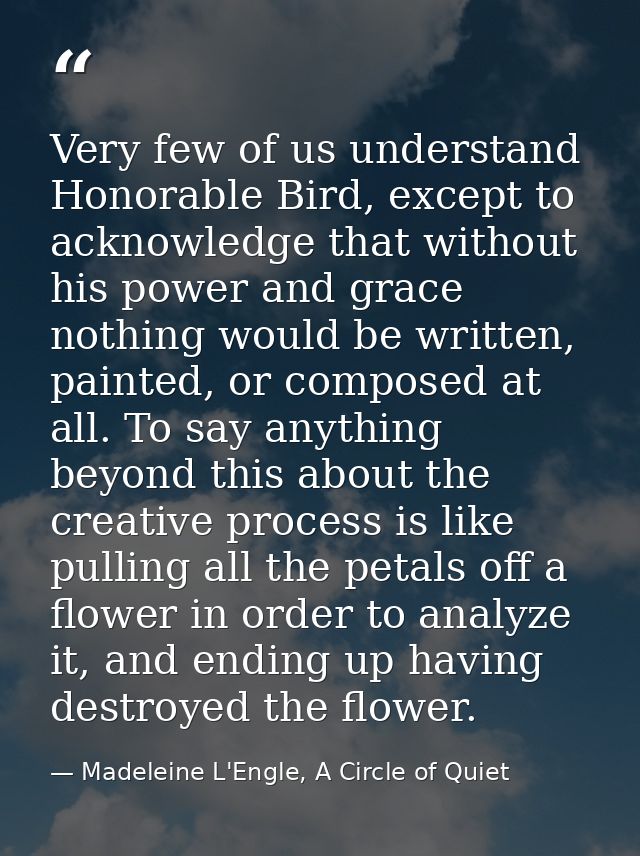 Very few of us understand Honorable Bird, except to acknowledge that without his power and grace nothing would be writte — Madeleine L'Engle, A Circle of Quiet