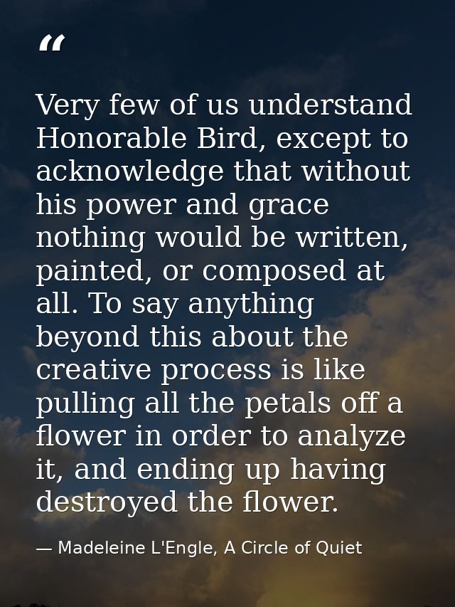 Very few of us understand Honorable Bird, except to acknowledge that without his power and grace nothing would be writte — Madeleine L'Engle, A Circle of Quiet