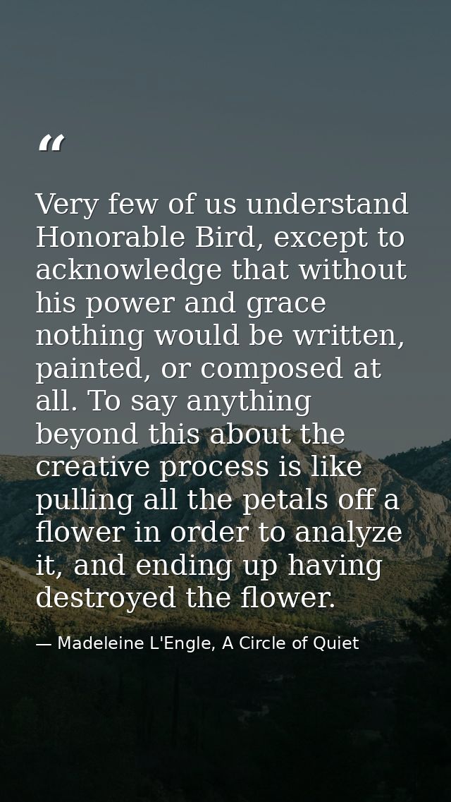 Very few of us understand Honorable Bird, except to acknowledge that without his power and grace nothing would be writte — Madeleine L'Engle, A Circle of Quiet