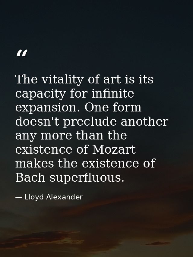The vitality of art is its capacity for infinite expansion. One form doesn't preclude another any more than the existenc — Lloyd Alexander