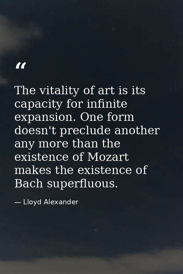The vitality of art is its capacity for infinite expansion. One form doesn't preclude another any more than the existenc — Lloyd Alexander