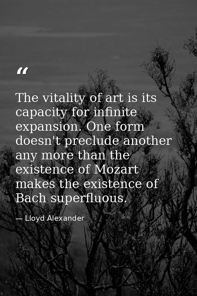 The vitality of art is its capacity for infinite expansion. One form doesn't preclude another any more than the existenc — Lloyd Alexander