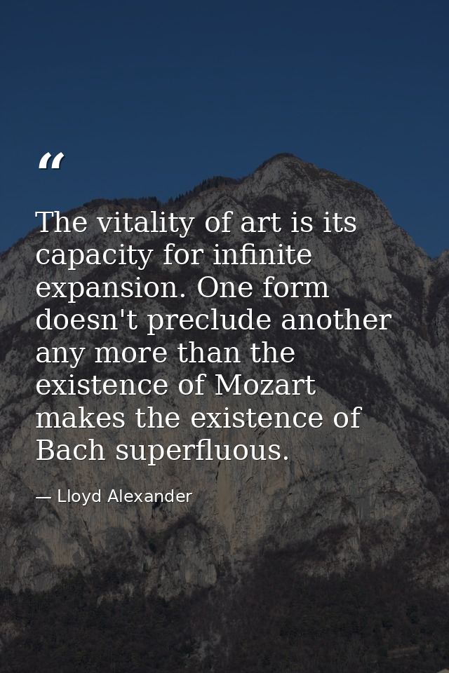 The vitality of art is its capacity for infinite expansion. One form doesn't preclude another any more than the existenc — Lloyd Alexander