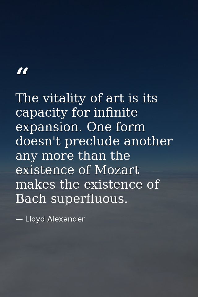 The vitality of art is its capacity for infinite expansion. One form doesn't preclude another any more than the existenc — Lloyd Alexander