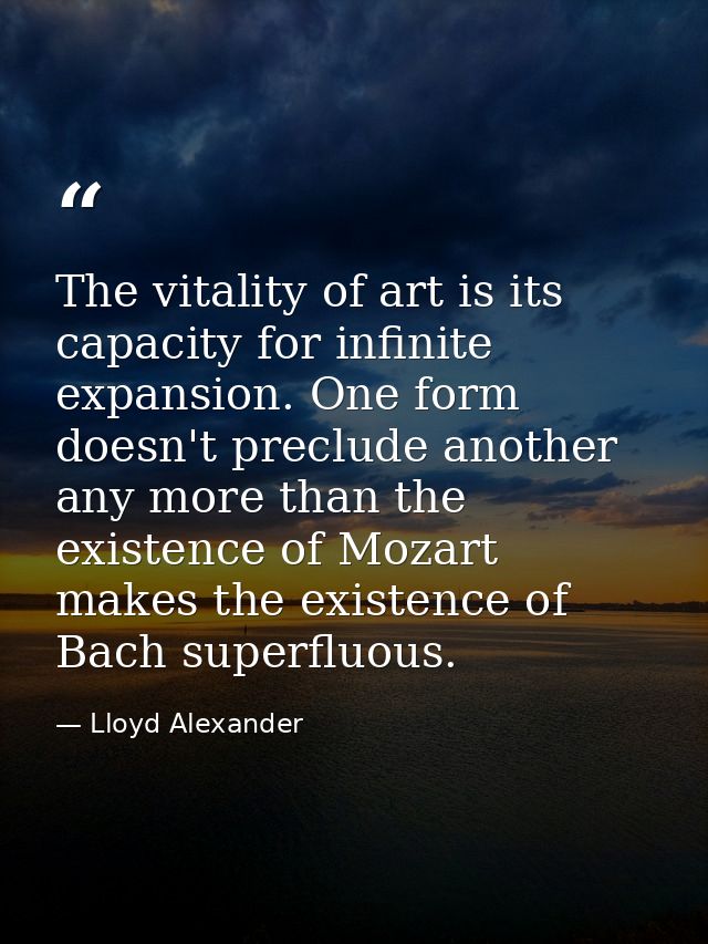The vitality of art is its capacity for infinite expansion. One form doesn't preclude another any more than the existenc — Lloyd Alexander