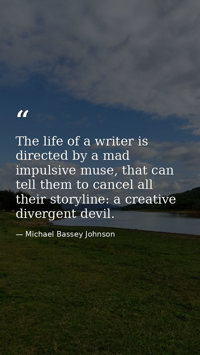 The life of a writer is directed by a mad impulsive muse, that can tell them to cancel all their storyline: a creative d — Michael Bassey Johnson