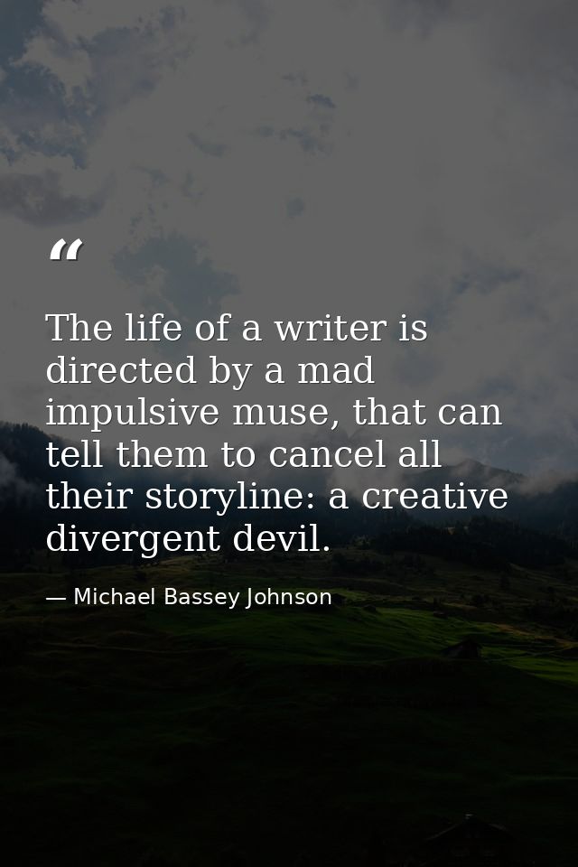 The life of a writer is directed by a mad impulsive muse, that can tell them to cancel all their storyline: a creative d — Michael Bassey Johnson