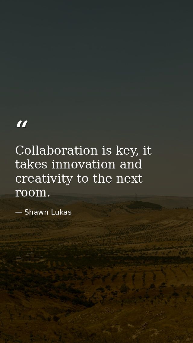 Collaboration is key, it takes innovation and creativity to the next room. — Shawn Lukas
