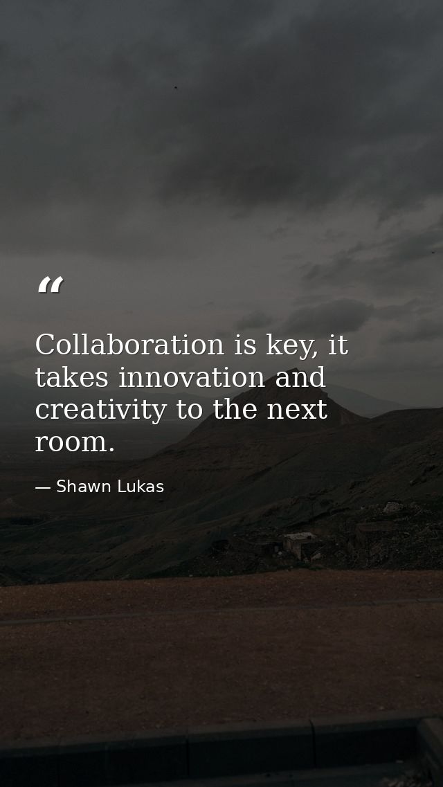 Collaboration is key, it takes innovation and creativity to the next room. — Shawn Lukas