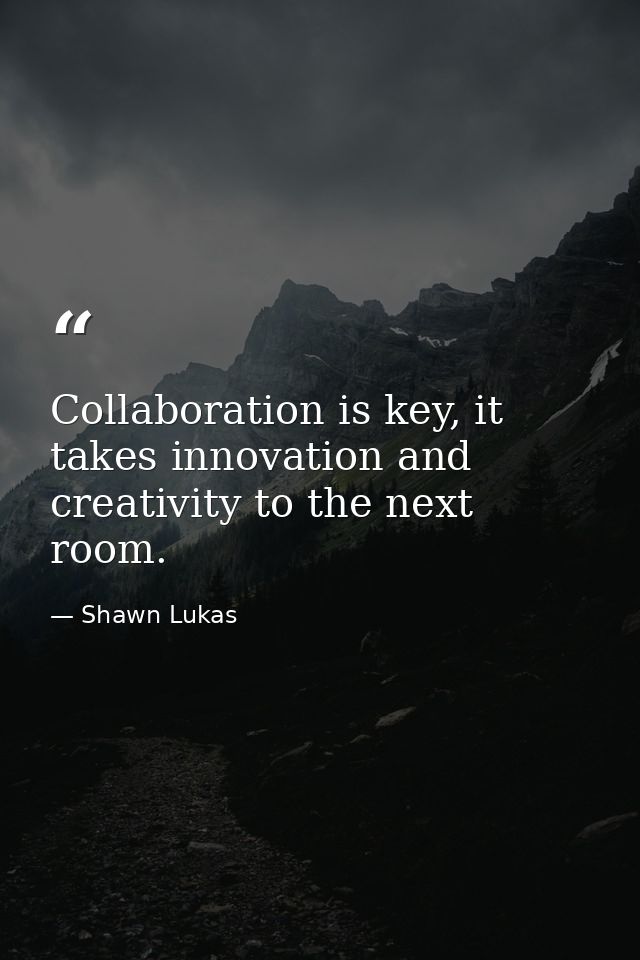 Collaboration is key, it takes innovation and creativity to the next room. — Shawn Lukas
