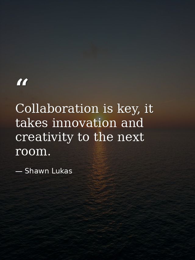 Collaboration is key, it takes innovation and creativity to the next room. — Shawn Lukas