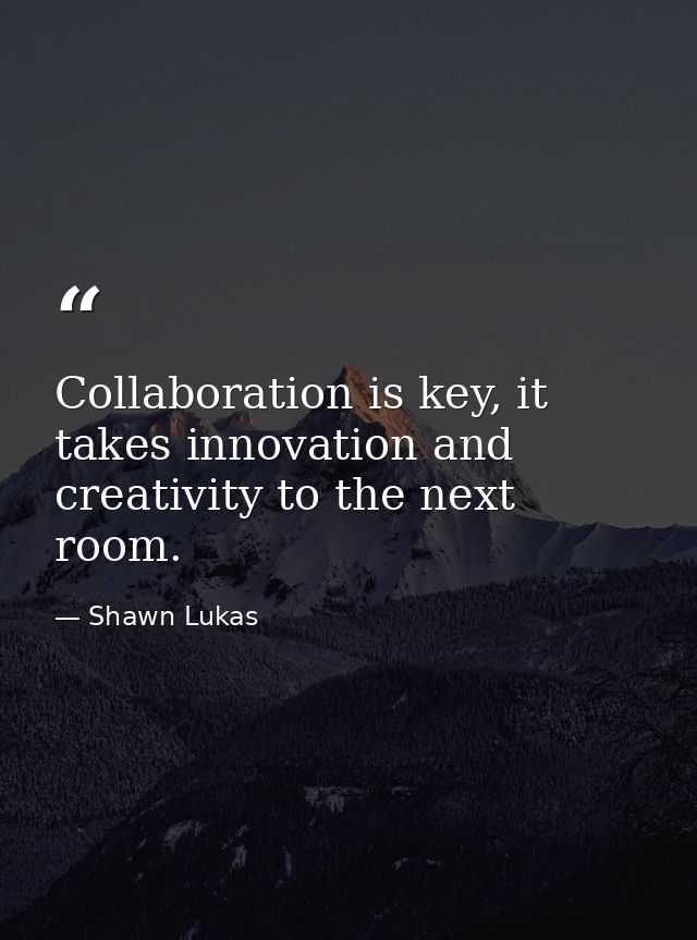 Collaboration is key, it takes innovation and creativity to the next room. — Shawn Lukas