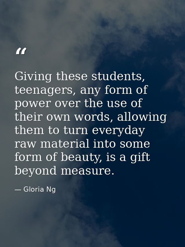 Giving these students, teenagers, any form of power over the use of their own words, allowing them to turn everyday raw  — Gloria Ng
