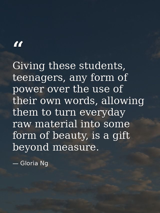 Giving these students, teenagers, any form of power over the use of their own words, allowing them to turn everyday raw  — Gloria Ng