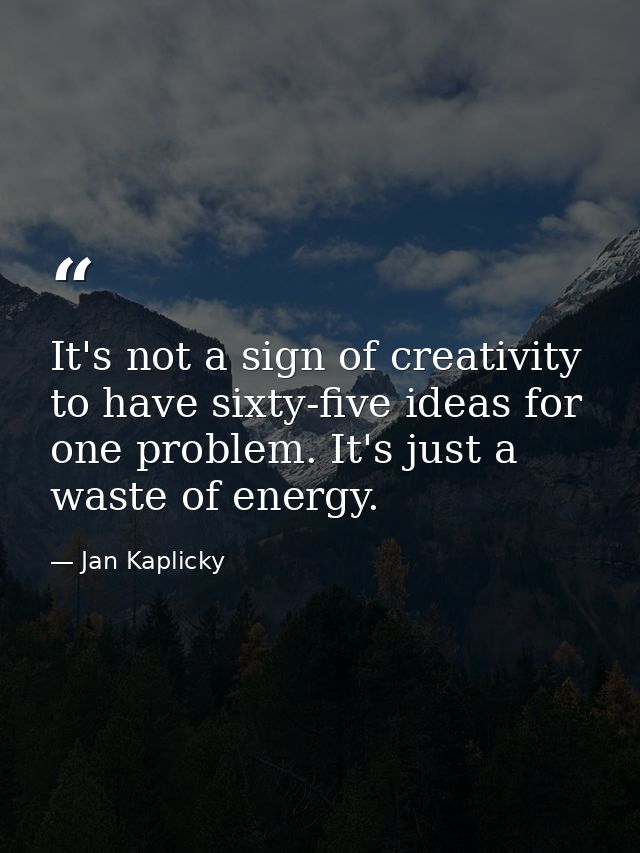It's not a sign of creativity to have sixty-five ideas for one problem. It's just a waste of energy. — Jan Kaplicky