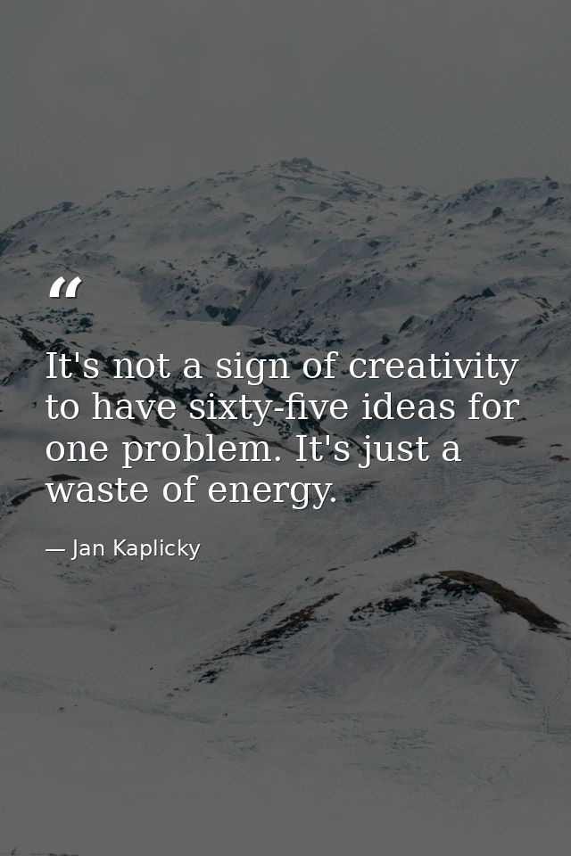 It's not a sign of creativity to have sixty-five ideas for one problem. It's just a waste of energy. — Jan Kaplicky