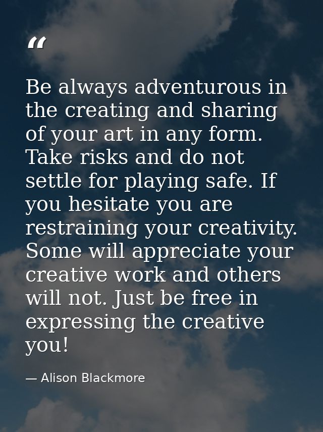 Be always adventurous in the creating and sharing of your art in any form. Take risks and do not settle for playing safe — Alison Blackmore