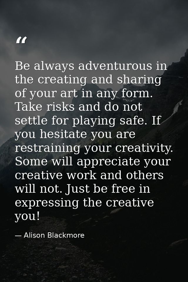 Be always adventurous in the creating and sharing of your art in any form. Take risks and do not settle for playing safe — Alison Blackmore