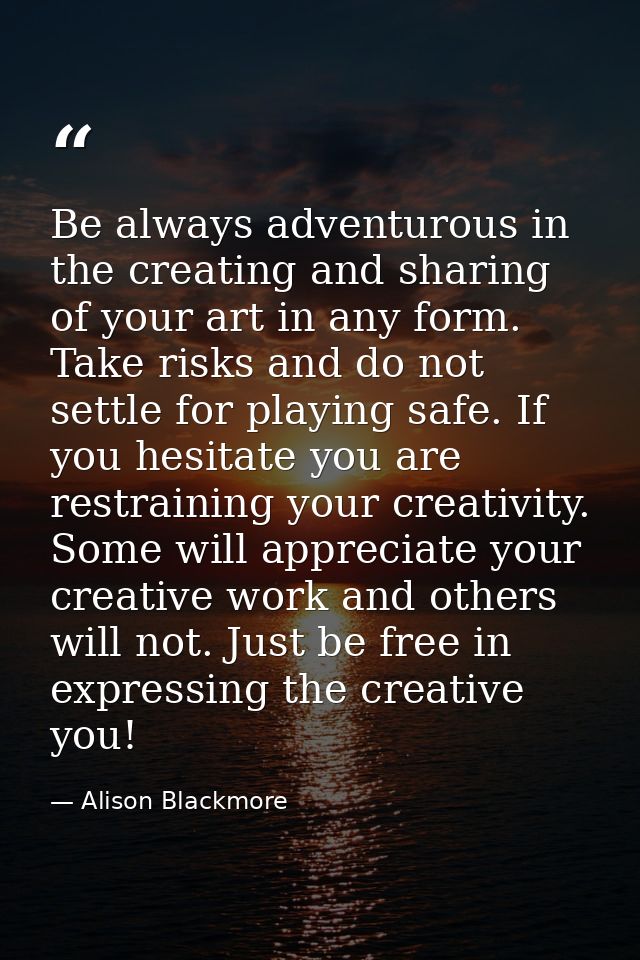 Be always adventurous in the creating and sharing of your art in any form. Take risks and do not settle for playing safe — Alison Blackmore