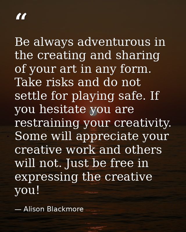 Be always adventurous in the creating and sharing of your art in any form. Take risks and do not settle for playing safe — Alison Blackmore