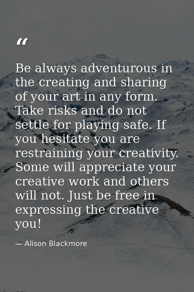 Be always adventurous in the creating and sharing of your art in any form. Take risks and do not settle for playing safe — Alison Blackmore