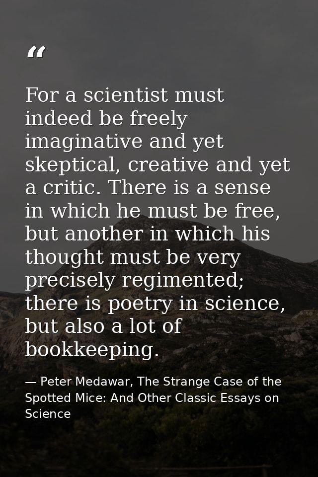 For a scientist must indeed be freely imaginative and yet skeptical, creative and yet a critic. There is a sense in whic — Peter Medawar, The Strange Case of the Spotted Mice: And Other Classic Essays on Science