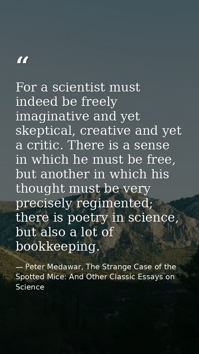For a scientist must indeed be freely imaginative and yet skeptical, creative and yet a critic. There is a sense in whic — Peter Medawar, The Strange Case of the Spotted Mice: And Other Classic Essays on Science